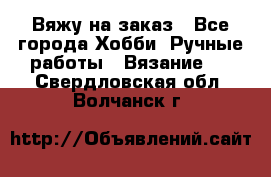 Вяжу на заказ - Все города Хобби. Ручные работы » Вязание   . Свердловская обл.,Волчанск г.